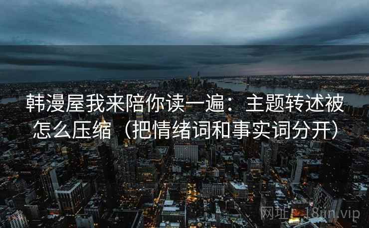 韩漫屋我来陪你读一遍：主题转述被怎么压缩（把情绪词和事实词分开）