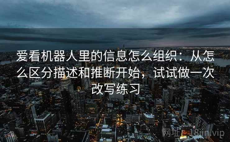 爱看机器人里的信息怎么组织：从怎么区分描述和推断开始，试试做一次改写练习