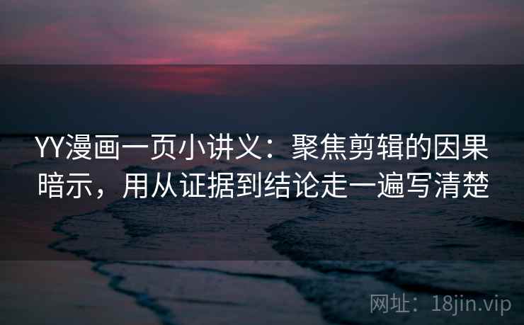 YY漫画一页小讲义：聚焦剪辑的因果暗示，用从证据到结论走一遍写清楚