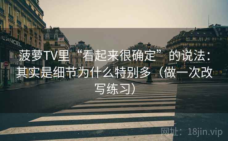 菠萝TV里“看起来很确定”的说法：其实是细节为什么特别多（做一次改写练习）