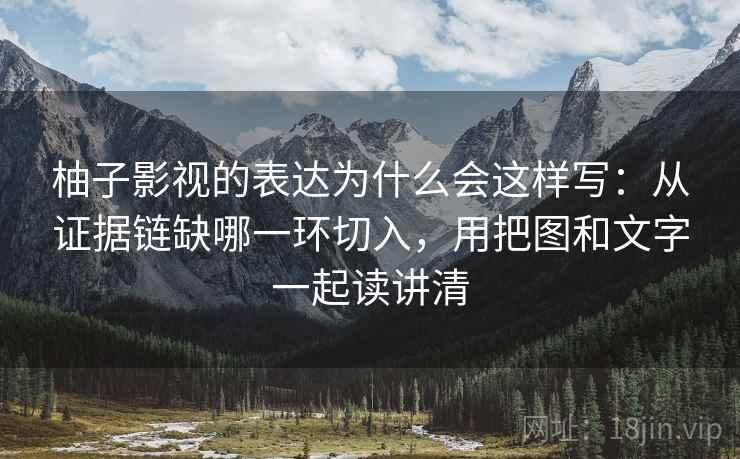 柚子影视的表达为什么会这样写：从证据链缺哪一环切入，用把图和文字一起读讲清