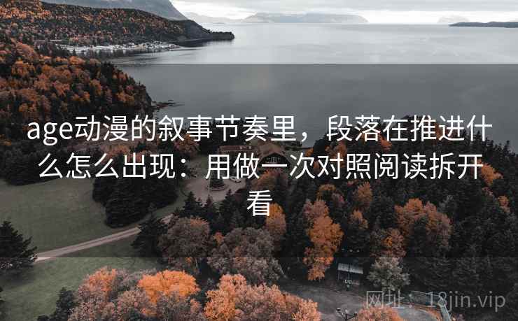 age动漫的叙事节奏里，段落在推进什么怎么出现：用做一次对照阅读拆开看
