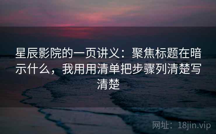 星辰影院的一页讲义：聚焦标题在暗示什么，我用用清单把步骤列清楚写清楚