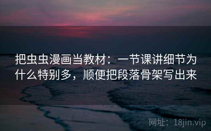 把虫虫漫画当教材：一节课讲细节为什么特别多，顺便把段落骨架写出来