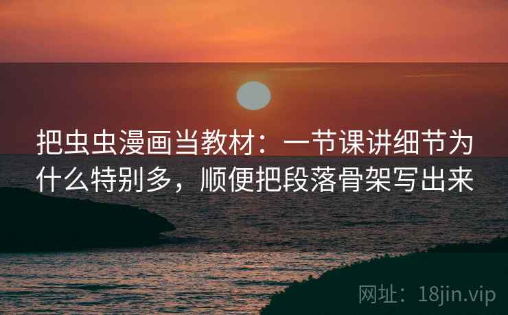 把虫虫漫画当教材：一节课讲细节为什么特别多，顺便把段落骨架写出来