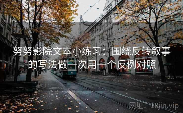 努努影院文本小练习：围绕反转叙事的写法做一次用一个反例对照