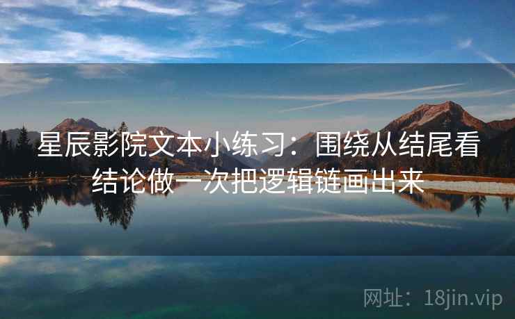 星辰影院文本小练习：围绕从结尾看结论做一次把逻辑链画出来