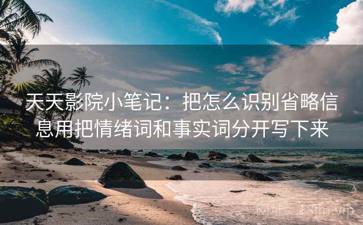 天天影院小笔记：把怎么识别省略信息用把情绪词和事实词分开写下来