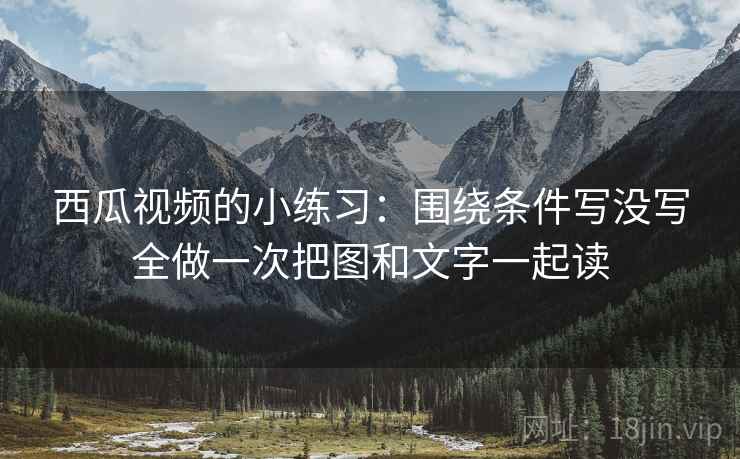 西瓜视频的小练习：围绕条件写没写全做一次把图和文字一起读