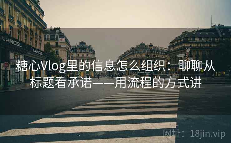 糖心Vlog里的信息怎么组织：聊聊从标题看承诺——用流程的方式讲