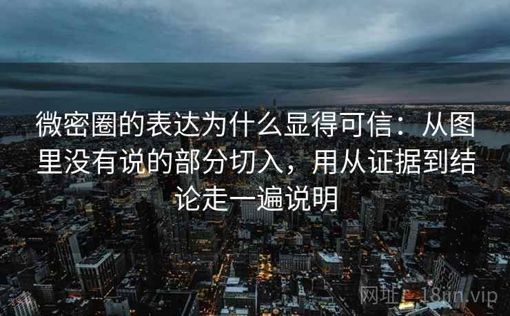 微密圈的表达为什么显得可信：从图里没有说的部分切入，用从证据到结论走一遍说明