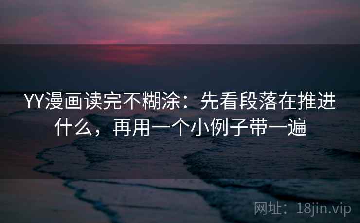 YY漫画读完不糊涂：先看段落在推进什么，再用一个小例子带一遍