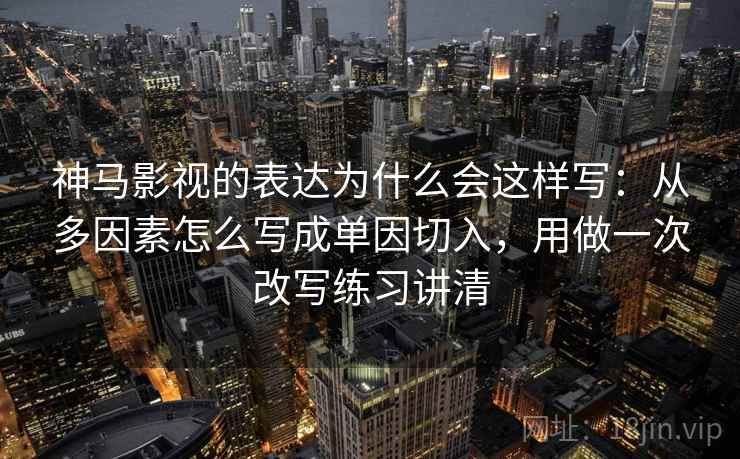 神马影视的表达为什么会这样写：从多因素怎么写成单因切入，用做一次改写练习讲清