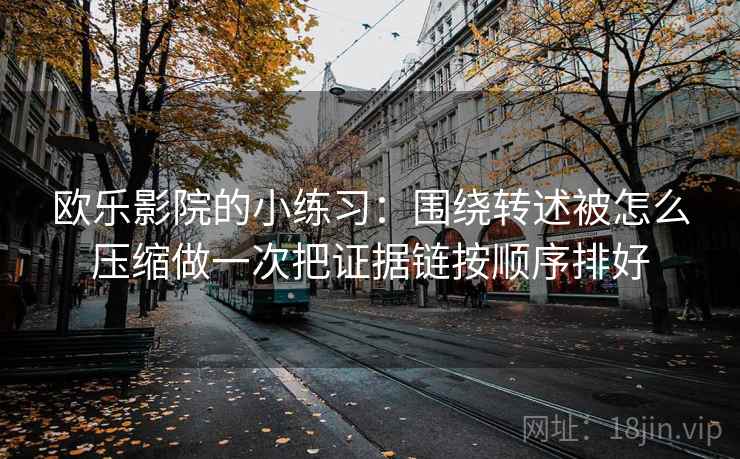 欧乐影院的小练习：围绕转述被怎么压缩做一次把证据链按顺序排好