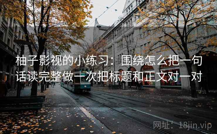 柚子影视的小练习：围绕怎么把一句话读完整做一次把标题和正文对一对